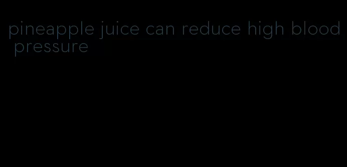 pineapple juice can reduce high blood pressure