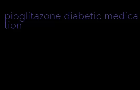 pioglitazone diabetic medication