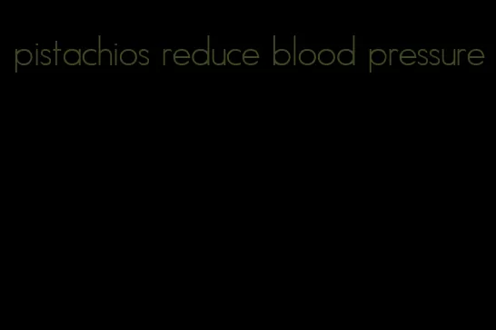 pistachios reduce blood pressure