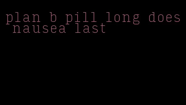 plan b pill long does nausea last
