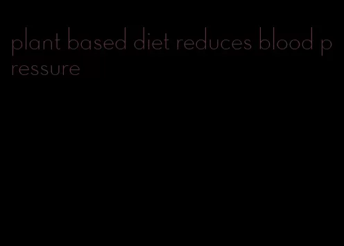 plant based diet reduces blood pressure