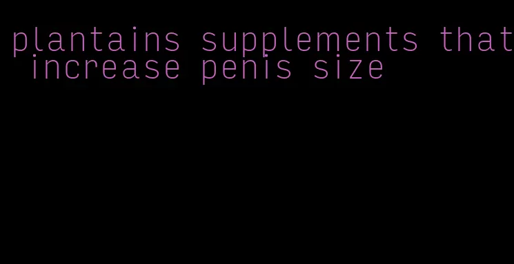 plantains supplements that increase penis size