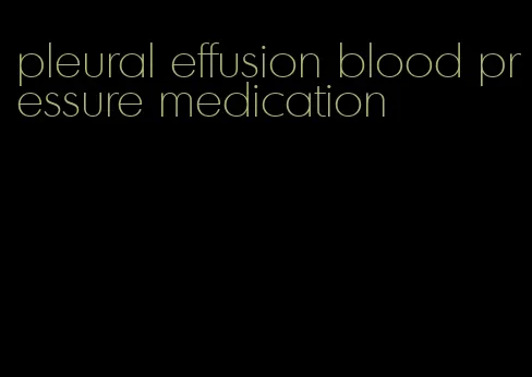 pleural effusion blood pressure medication