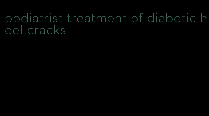 podiatrist treatment of diabetic heel cracks