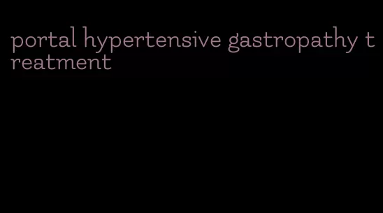 portal hypertensive gastropathy treatment