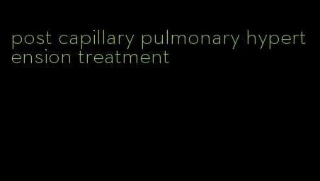 post capillary pulmonary hypertension treatment