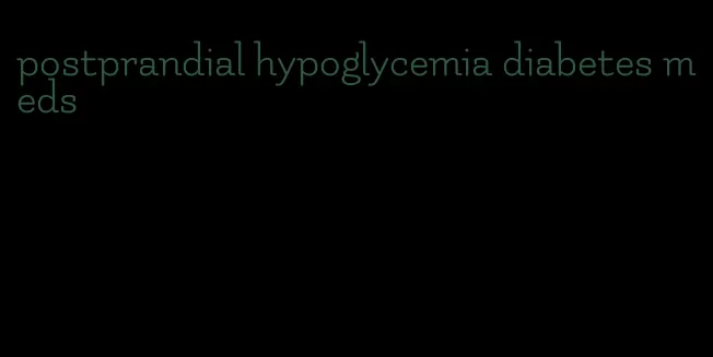 postprandial hypoglycemia diabetes meds