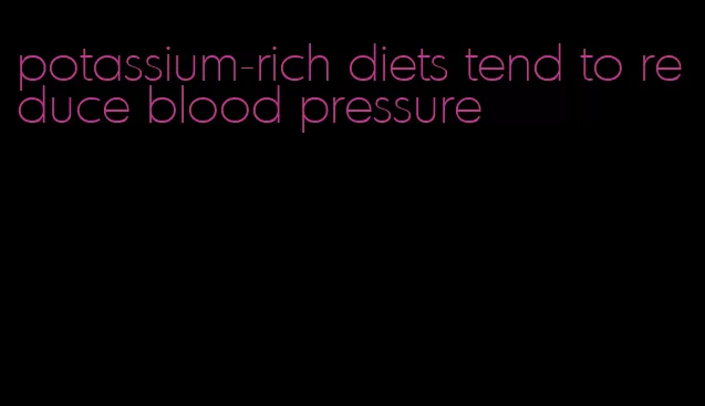 potassium-rich diets tend to reduce blood pressure