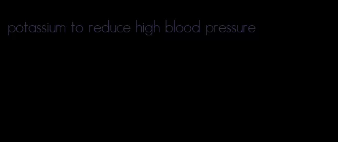 potassium to reduce high blood pressure