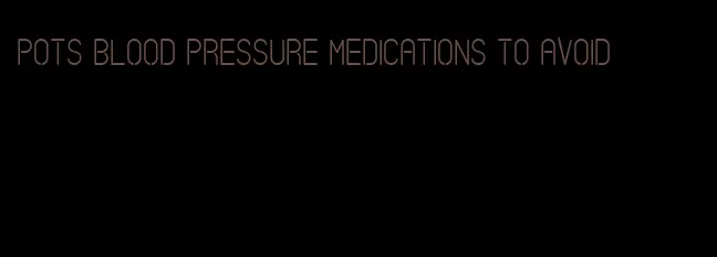 pots blood pressure medications to avoid
