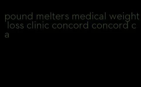 pound melters medical weight loss clinic concord concord ca