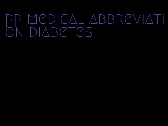 pp medical abbreviation diabetes
