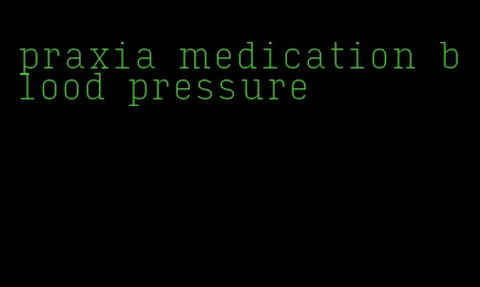 praxia medication blood pressure