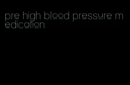 pre high blood pressure medication