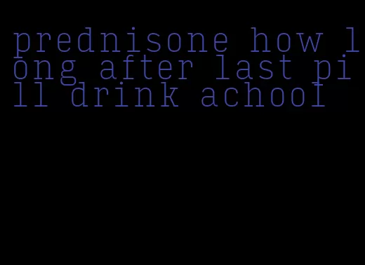 prednisone how long after last pill drink achool