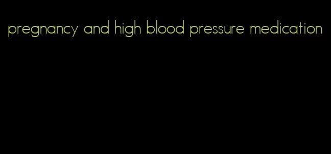 pregnancy and high blood pressure medication