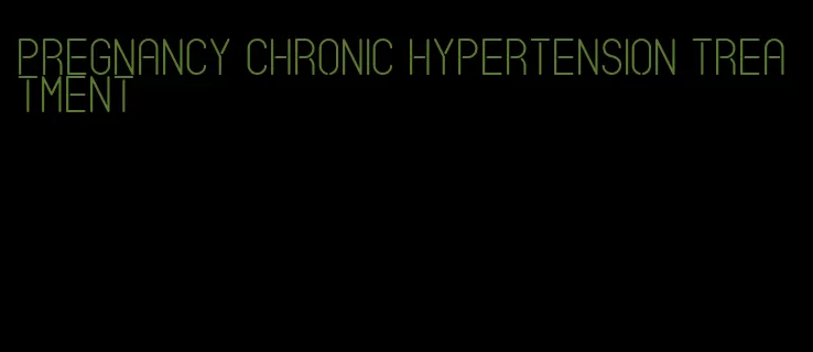 pregnancy chronic hypertension treatment