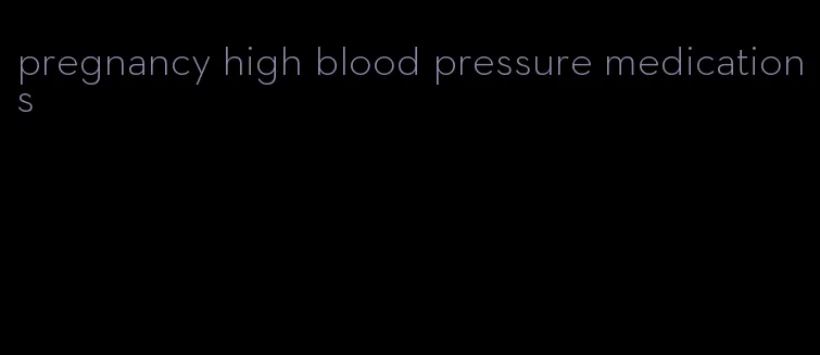 pregnancy high blood pressure medications