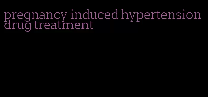 pregnancy induced hypertension drug treatment