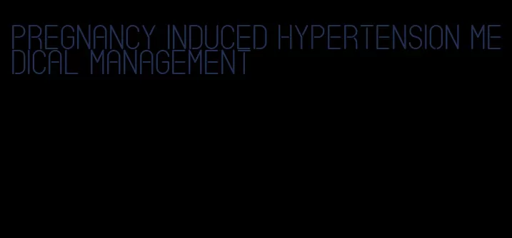pregnancy induced hypertension medical management
