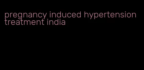 pregnancy induced hypertension treatment india