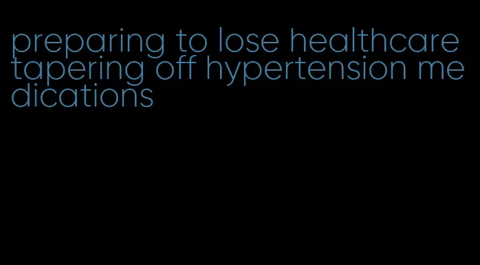 preparing to lose healthcare tapering off hypertension medications