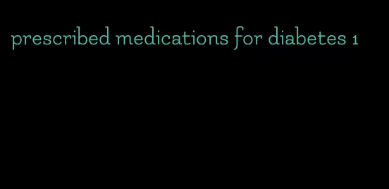 prescribed medications for diabetes 1