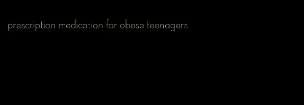 prescription medication for obese teenagers