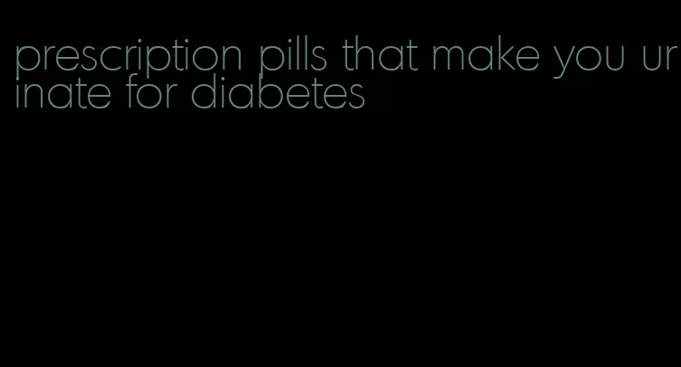 prescription pills that make you urinate for diabetes