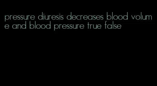 pressure diuresis decreases blood volume and blood pressure true false