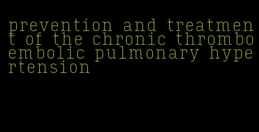 prevention and treatment of the chronic thromboembolic pulmonary hypertension
