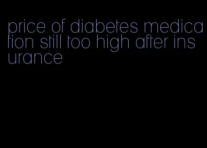 price of diabetes medication still too high after insurance