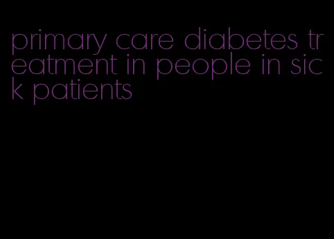 primary care diabetes treatment in people in sick patients