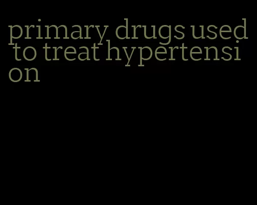 primary drugs used to treat hypertension