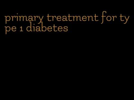 primary treatment for type 1 diabetes