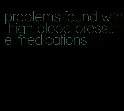 problems found with high blood pressure medications