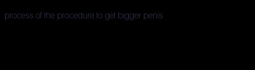 process of the procedure to get bigger penis
