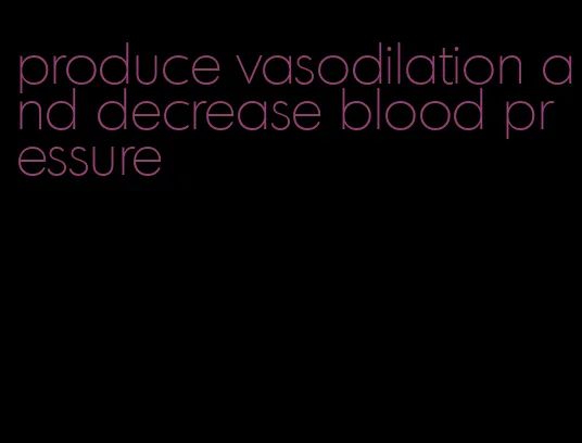 produce vasodilation and decrease blood pressure