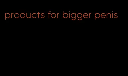 products for bigger penis