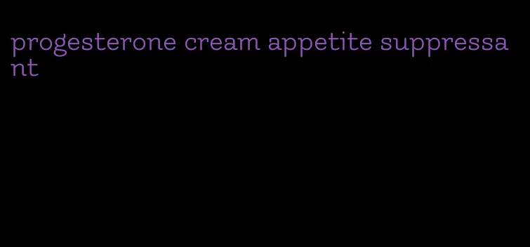 progesterone cream appetite suppressant
