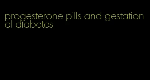 progesterone pills and gestational diabetes