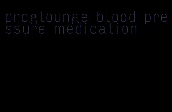 proglounge blood pressure medication