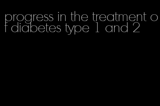 progress in the treatment of diabetes type 1 and 2