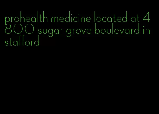 prohealth medicine located at 4800 sugar grove boulevard in stafford