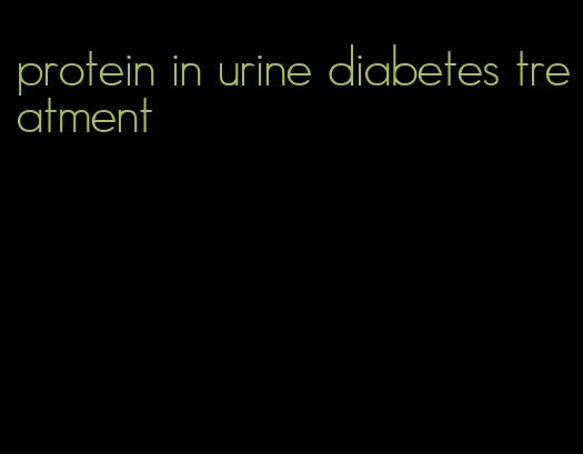 protein in urine diabetes treatment