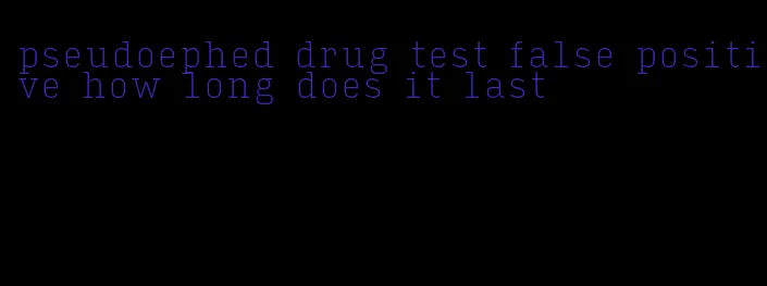 pseudoephed drug test false positive how long does it last