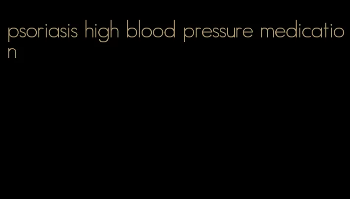 psoriasis high blood pressure medication