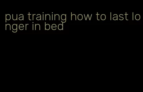 pua training how to last longer in bed
