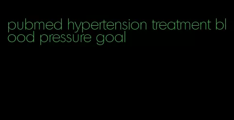 pubmed hypertension treatment blood pressure goal