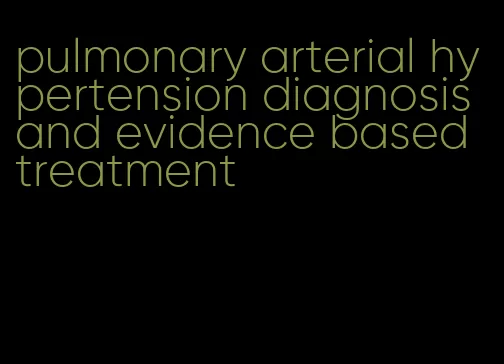 pulmonary arterial hypertension diagnosis and evidence based treatment